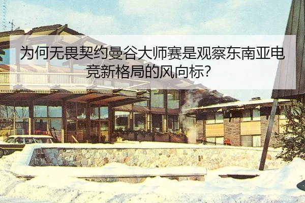 为何无畏契约曼谷大师赛是观察东南亚电竞新格局的风向标？